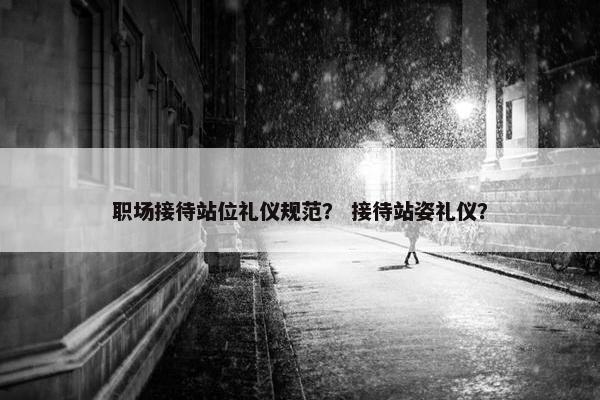 职场接待站位礼仪规范？ 接待站姿礼仪？