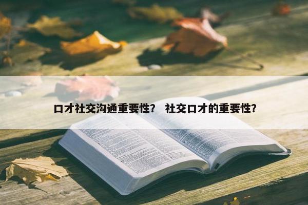 口才社交沟通重要性？ 社交口才的重要性？