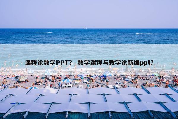 课程论数学PPT？ 数学课程与教学论新编ppt？