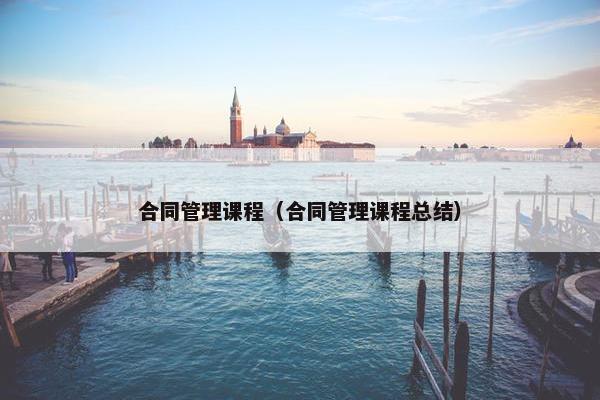 合同管理课程（合同管理课程总结）