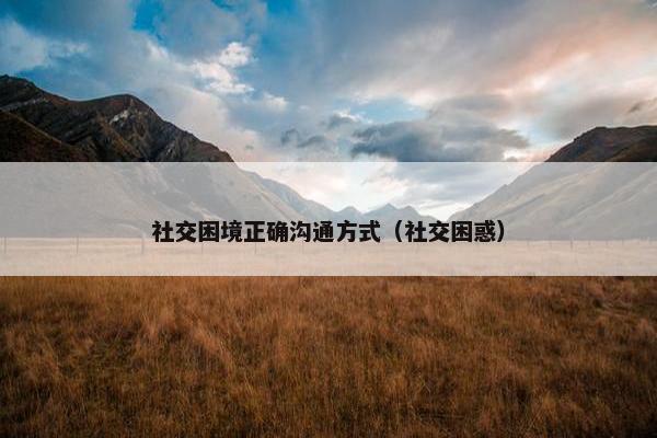 社交困境正确沟通方式（社交困惑）