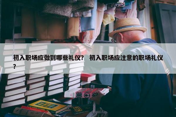 初入职场应做到哪些礼仪？ 初入职场应注意的职场礼仪？