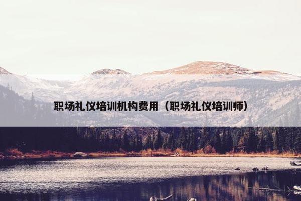 职场礼仪培训机构费用（职场礼仪培训师）