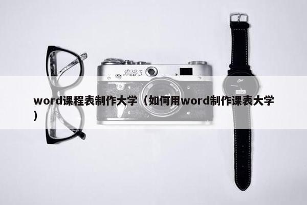 word课程表制作大学（如何用word制作课表大学）