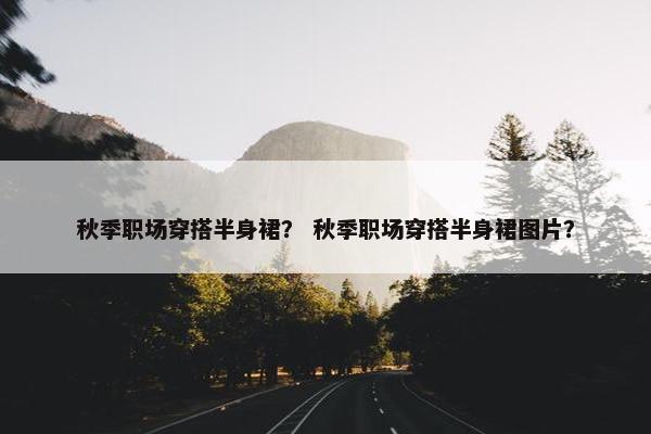 秋季职场穿搭半身裙？ 秋季职场穿搭半身裙图片？