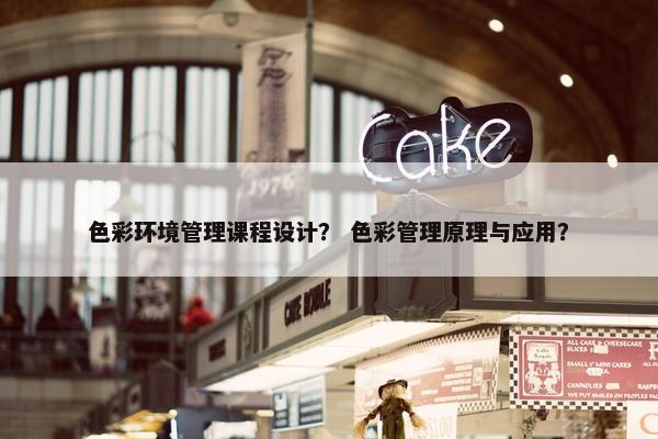 色彩环境管理课程设计？ 色彩管理原理与应用？