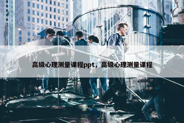 高级心理测量课程ppt，高级心理测量课程