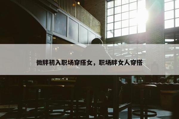 微胖初入职场穿搭女，职场胖女人穿搭