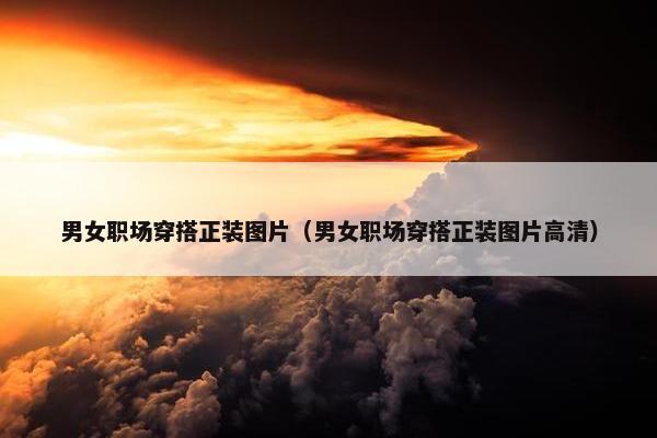 男女职场穿搭正装图片（男女职场穿搭正装图片高清）