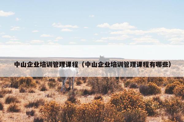 中山企业培训管理课程（中山企业培训管理课程有哪些）