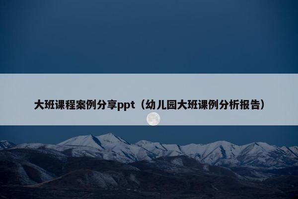 大班课程案例分享ppt（幼儿园大班课例分析报告）