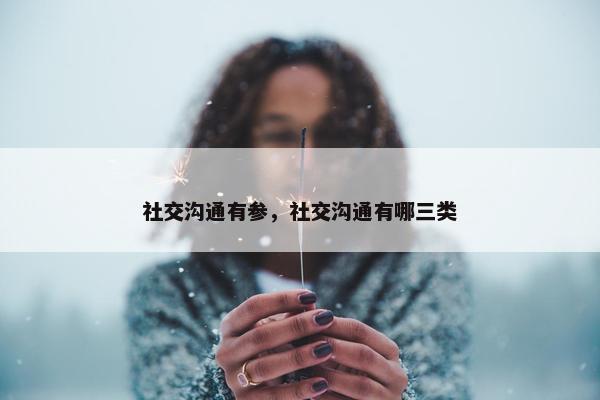 社交沟通有参，社交沟通有哪三类