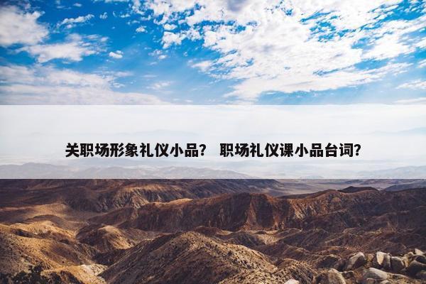 关职场形象礼仪小品？ 职场礼仪课小品台词？