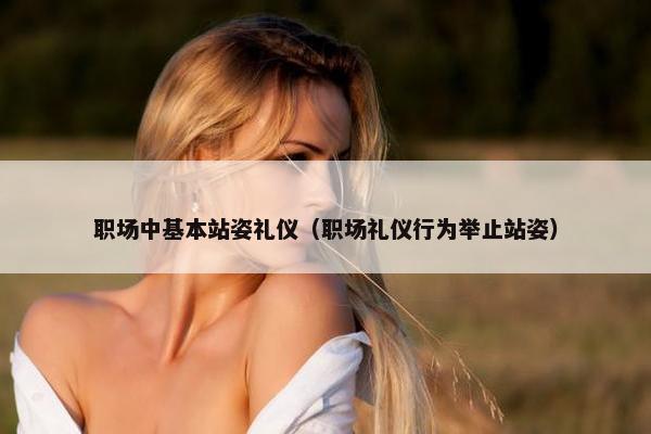 职场中基本站姿礼仪（职场礼仪行为举止站姿）