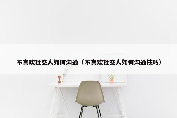 不喜欢社交人如何沟通（不喜欢社交人如何沟通技巧）