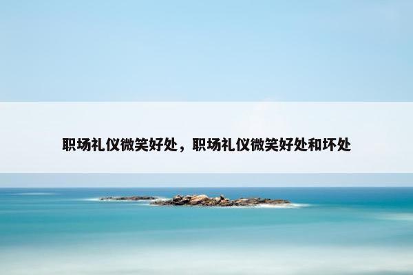 职场礼仪微笑好处，职场礼仪微笑好处和坏处