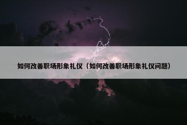 如何改善职场形象礼仪（如何改善职场形象礼仪问题）