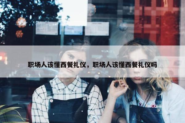 职场人该懂西餐礼仪，职场人该懂西餐礼仪吗