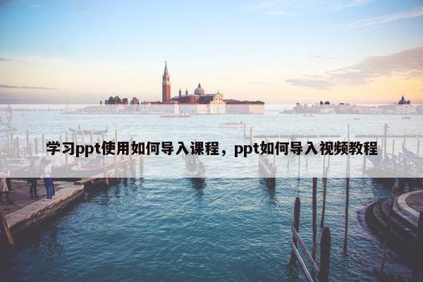 学习ppt使用如何导入课程，ppt如何导入视频教程