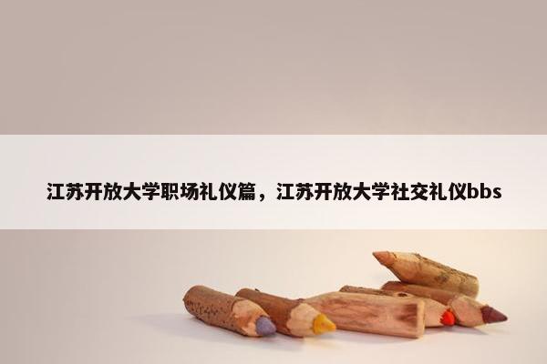 江苏开放大学职场礼仪篇，江苏开放大学社交礼仪bbs