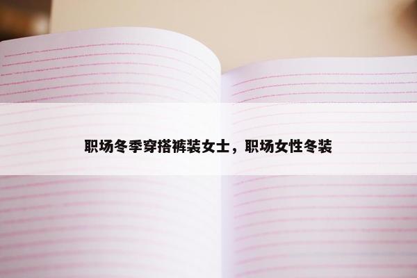 职场冬季穿搭裤装女士，职场女性冬装