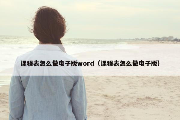 课程表怎么做电子版word（课程表怎么做电子版）