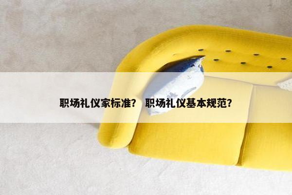 职场礼仪家标准？ 职场礼仪基本规范？