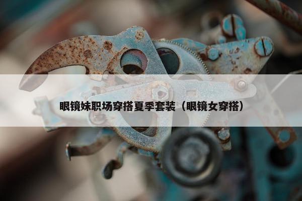 眼镜妹职场穿搭夏季套装（眼镜女穿搭）