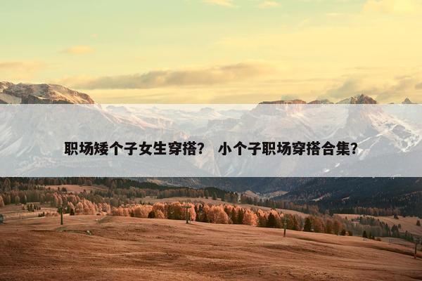 职场矮个子女生穿搭？ 小个子职场穿搭合集？
