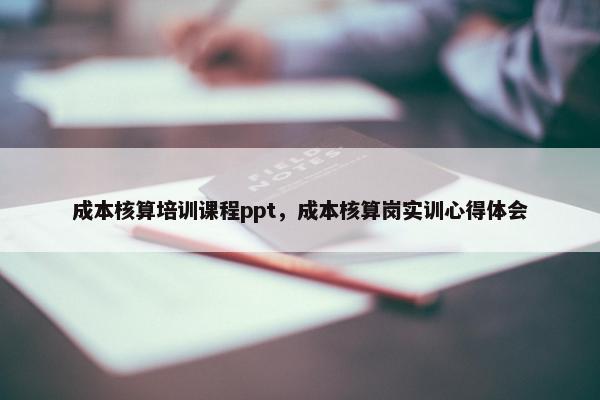 成本核算培训课程ppt，成本核算岗实训心得体会
