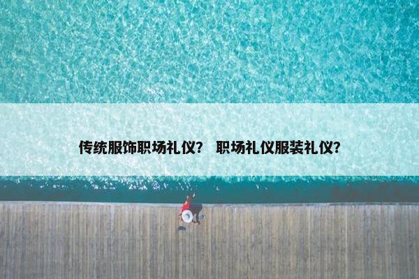 传统服饰职场礼仪？ 职场礼仪服装礼仪？