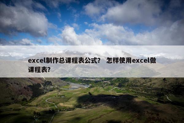 excel制作总课程表公式？ 怎样使用excel做课程表？