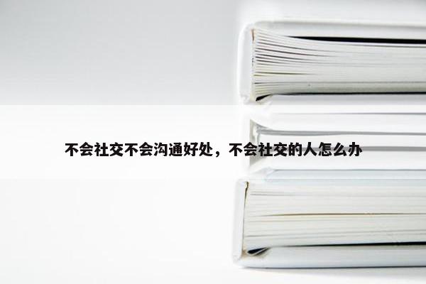 不会社交不会沟通好处，不会社交的人怎么办
