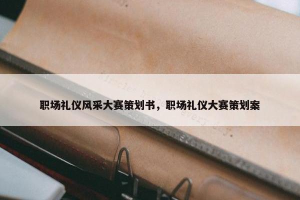 职场礼仪风采大赛策划书，职场礼仪大赛策划案