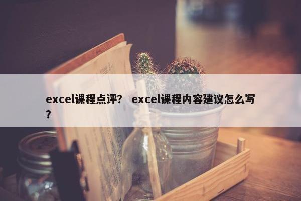 excel课程点评？ excel课程内容建议怎么写？
