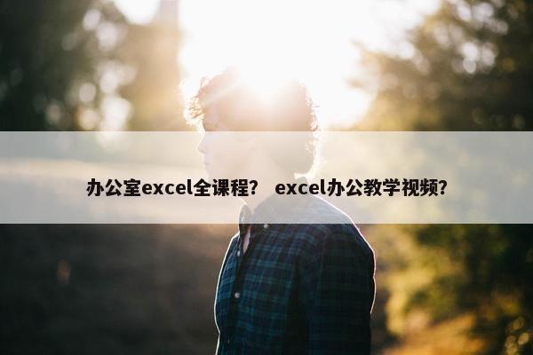 办公室excel全课程？ excel办公教学视频？