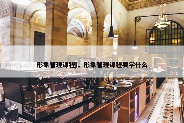 形象管理课程j，形象管理课程要学什么