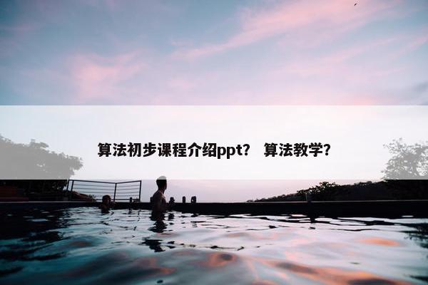 算法初步课程介绍ppt？ 算法教学？