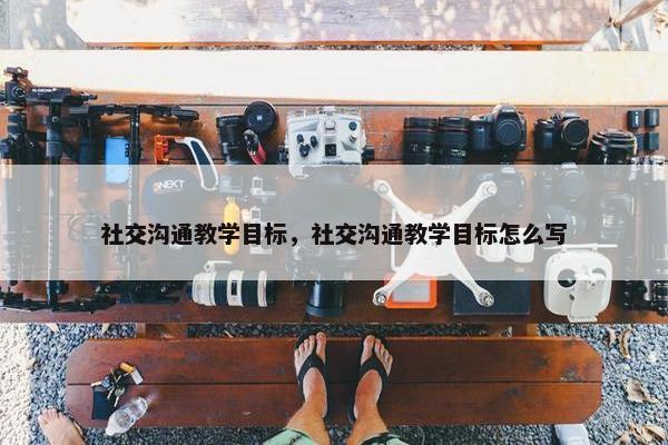 社交沟通教学目标，社交沟通教学目标怎么写