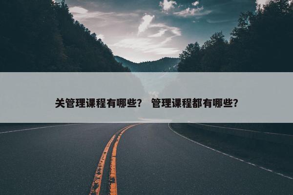 关管理课程有哪些？ 管理课程都有哪些？