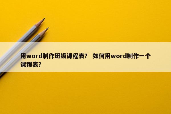 用word制作班级课程表？ 如何用word制作一个课程表？