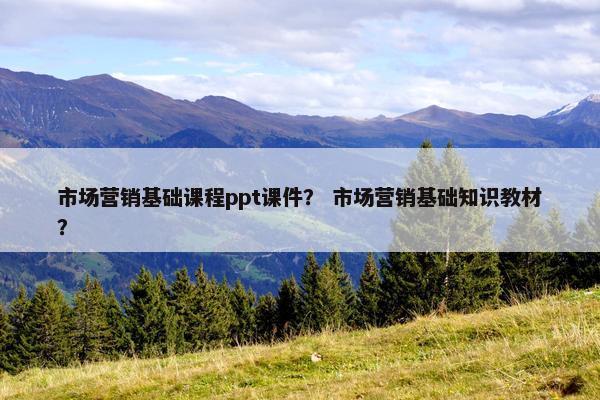 市场营销基础课程ppt课件？ 市场营销基础知识教材？