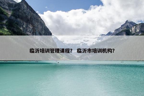 临沂培训管理课程？ 临沂市培训机构？