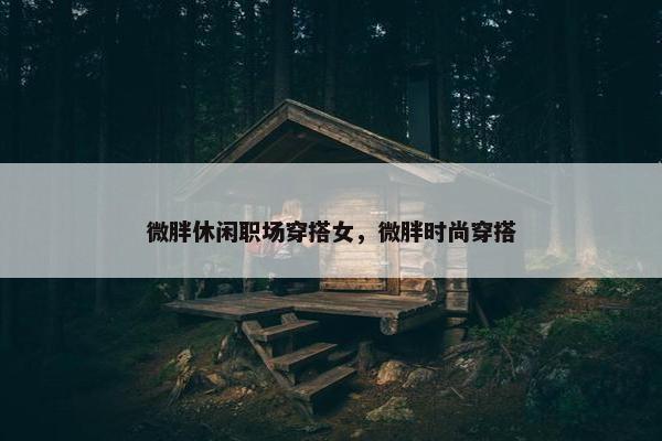 微胖休闲职场穿搭女，微胖时尚穿搭