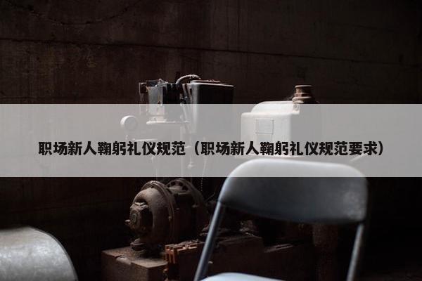 职场新人鞠躬礼仪规范（职场新人鞠躬礼仪规范要求）