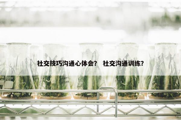 社交技巧沟通心体会？ 社交沟通训练？