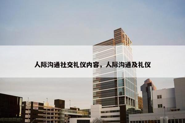 人际沟通社交礼仪内容，人际沟通及礼仪
