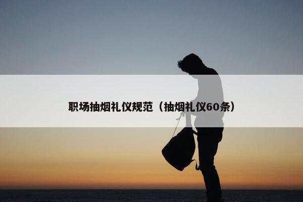 职场抽烟礼仪规范（抽烟礼仪60条）
