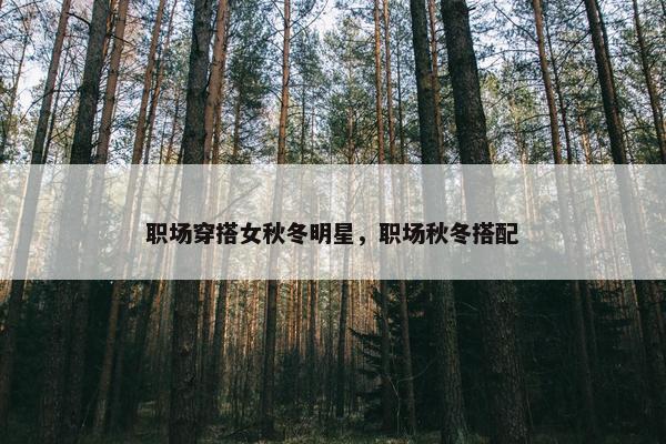 职场穿搭女秋冬明星，职场秋冬搭配
