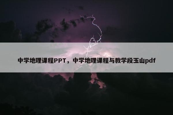 中学地理课程PPT，中学地理课程与教学段玉山pdf
